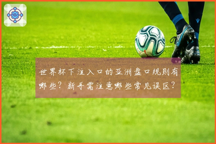 世界杯下注入口的亚洲盘口规则有哪些？新手需注意哪些常见误区？