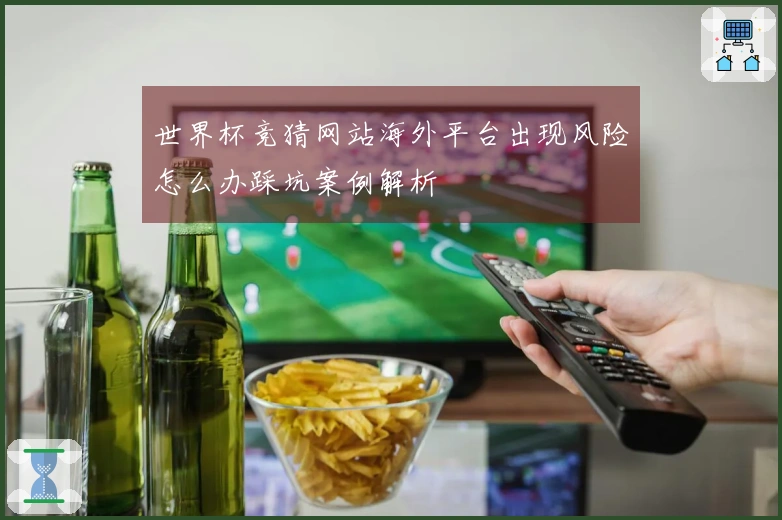 世界杯竞猜网站海外平台出现风险怎么办踩坑案例解析