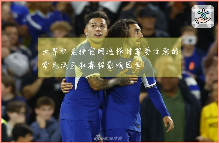 世界杯竞猜官网选择时需要注意的常见误区和赛程影响因素